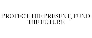 PROTECT THE PRESENT, FUND THE FUTURE