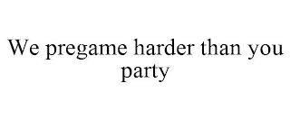 WE PREGAME HARDER THAN YOU PARTY