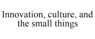 INNOVATION, CULTURE, AND THE SMALL THINGS