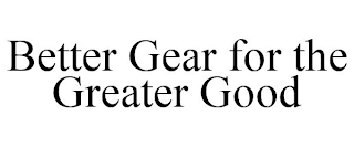 BETTER GEAR FOR THE GREATER GOOD