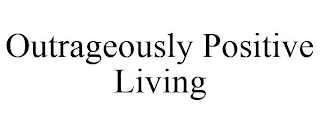 OUTRAGEOUSLY POSITIVE LIVING