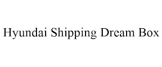 HYUNDAI SHIPPING DREAM BOX