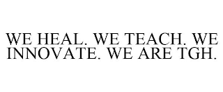 WE HEAL. WE TEACH. WE INNOVATE. WE ARE TGH.