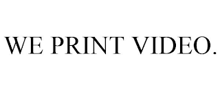 WE PRINT VIDEO.