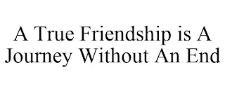 A TRUE FRIENDSHIP IS A JOURNEY WITHOUT AN END