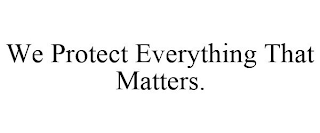 WE PROTECT EVERYTHING THAT MATTERS.