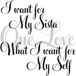 I WANT FOR MY SISTA WHAT I WANT FOR MY SELF ONE LOVE