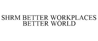 SHRM BETTER WORKPLACES BETTER WORLD