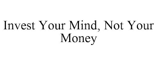 INVEST YOUR MIND, NOT YOUR MONEY