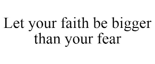 LET YOUR FAITH BE BIGGER THAN YOUR FEAR