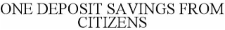 ONE DEPOSIT SAVINGS FROM CITIZENS