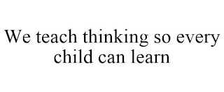 WE TEACH THINKING SO EVERY CHILD CAN LEARN