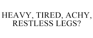 HEAVY, TIRED, ACHY, RESTLESS LEGS?