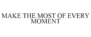 MAKE THE MOST OF EVERY MOMENT