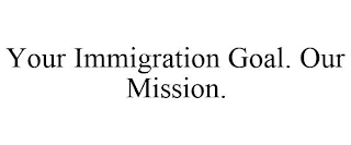 YOUR IMMIGRATION GOAL. OUR MISSION.