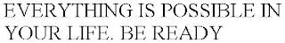EVERYTHING IS POSSIBLE IN YOUR LIFE. BE READY
