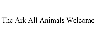 THE ARK ALL ANIMALS WELCOME