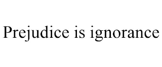 PREJUDICE IS IGNORANCE