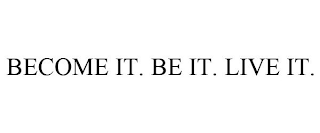 BECOME IT. BE IT. LIVE IT.