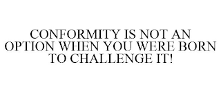 CONFORMITY IS NOT AN OPTION WHEN YOU WERE BORN TO CHALLENGE IT!