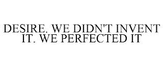 DESIRE. WE DIDN'T INVENT IT. WE PERFECTED IT