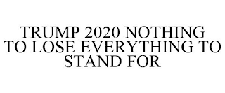 TRUMP 2020 NOTHING TO LOSE EVERYTHING TO STAND FOR