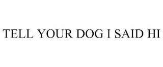 TELL YOUR DOG I SAID HI