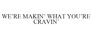 WE'RE MAKIN' WHAT YOU'RE CRAVIN'