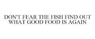 DON'T FEAR THE FISH FIND OUT WHAT GOOD FOOD IS AGAIN