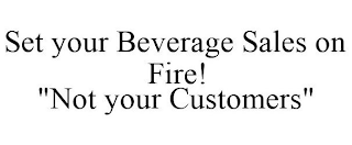 SET YOUR BEVERAGE SALES ON FIRE! "NOT YOUR CUSTOMERS"