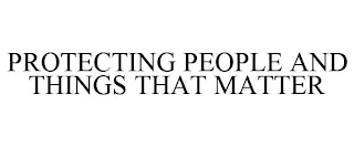 PROTECTING PEOPLE AND THINGS THAT MATTER