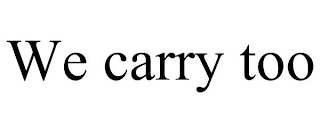 WE CARRY TOO