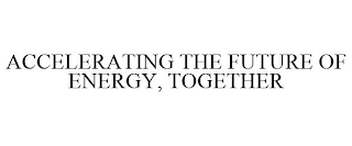 ACCELERATING THE FUTURE OF ENERGY, TOGETHER