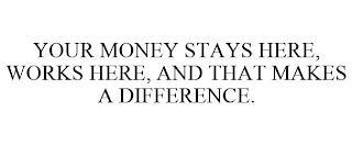 YOUR MONEY STAYS HERE, WORKS HERE, AND THAT MAKES A DIFFERENCE.