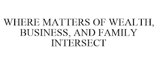 WHERE MATTERS OF WEALTH, BUSINESS, AND FAMILY INTERSECT