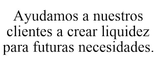 AYUDAMOS A NUESTROS CLIENTES A CREAR LIQUIDEZ PARA FUTURAS NECESIDADES.