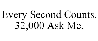 EVERY SECOND COUNTS. 32,000 ASK ME.