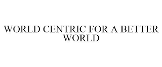 WORLD CENTRIC FOR A BETTER WORLD