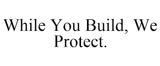 WHILE YOU BUILD, WE PROTECT.