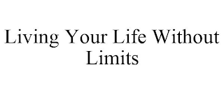 LIVING YOUR LIFE WITHOUT LIMITS