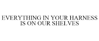 EVERYTHING IN YOUR HARNESS IS ON OUR SHELVES