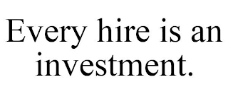 EVERY HIRE IS AN INVESTMENT.