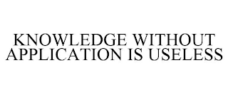 KNOWLEDGE WITHOUT APPLICATION IS USELESS