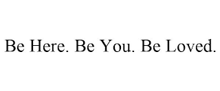 BE HERE. BE YOU. BE LOVED.