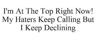 I'M AT THE TOP RIGHT NOW! MY HATERS KEEP CALLING BUT I KEEP DECLINING