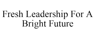 FRESH LEADERSHIP FOR A BRIGHT FUTURE