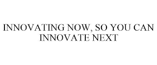 INNOVATING NOW, SO YOU CAN INNOVATE NEXT