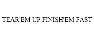 TEAR'EM UP FINISH'EM FAST