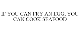 IF YOU CAN FRY AN EGG, YOU CAN COOK SEAFOOD