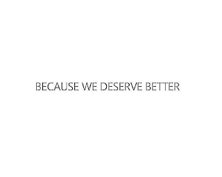 BECAUSE WE DESERVE BETTER